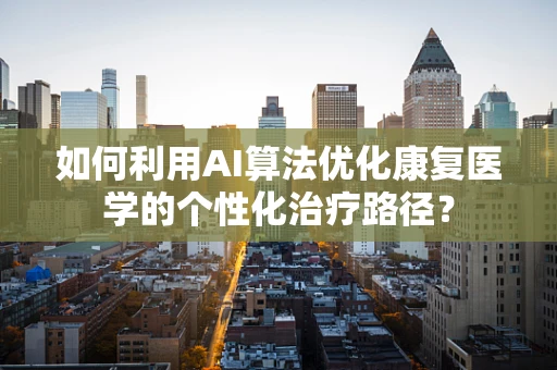如何利用AI算法优化康复医学的个性化治疗路径？