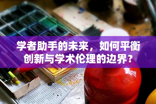 学者助手的未来，如何平衡创新与学术伦理的边界？