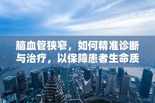脑血管狭窄，如何精准诊断与治疗，以保障患者生命质量？