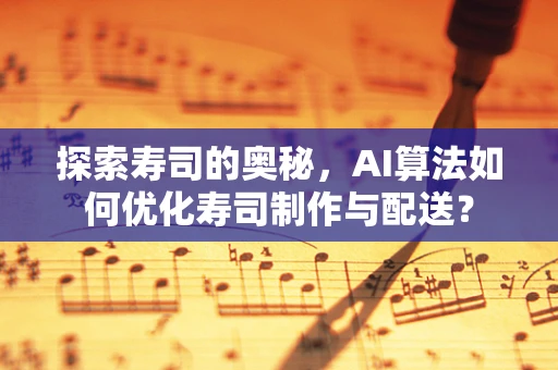 探索寿司的奥秘，AI算法如何优化寿司制作与配送？