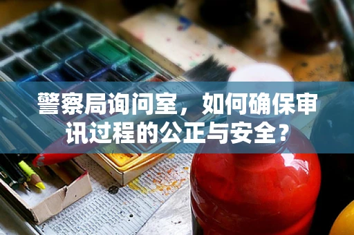 警察局询问室，如何确保审讯过程的公正与安全？