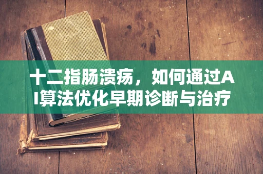 十二指肠溃疡，如何通过AI算法优化早期诊断与治疗？