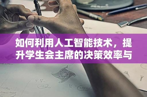 如何利用人工智能技术，提升学生会主席的决策效率与团队管理？