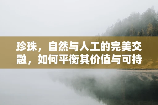 珍珠，自然与人工的完美交融，如何平衡其价值与可持续性？