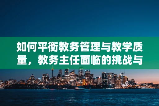 如何平衡教务管理与教学质量，教务主任面临的挑战与策略？