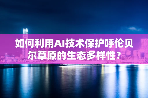 如何利用AI技术保护呼伦贝尔草原的生态多样性？