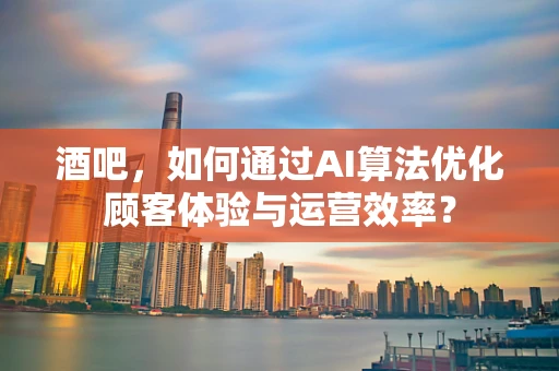 酒吧，如何通过AI算法优化顾客体验与运营效率？