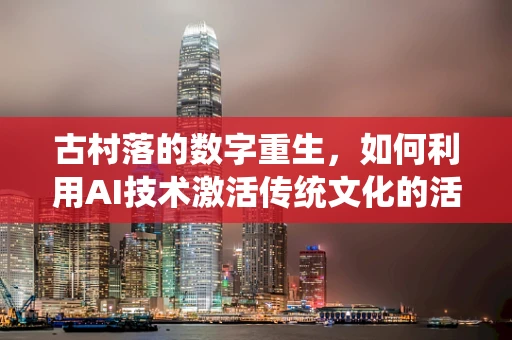 古村落的数字重生，如何利用AI技术激活传统文化的活力？