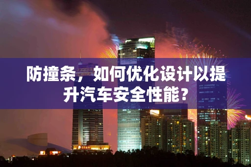 防撞条，如何优化设计以提升汽车安全性能？