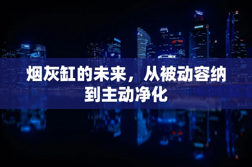 烟灰缸的未来，从被动容纳到主动净化