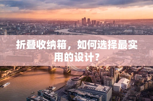 折叠收纳箱，如何选择最实用的设计？