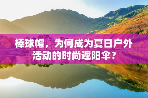 棒球帽，为何成为夏日户外活动的时尚遮阳伞？