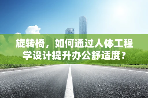 旋转椅，如何通过人体工程学设计提升办公舒适度？