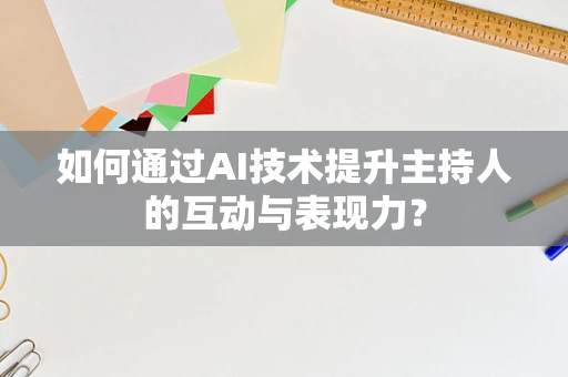如何通过AI技术提升主持人的互动与表现力？
