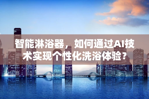 智能淋浴器，如何通过AI技术实现个性化洗浴体验？