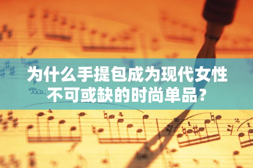 为什么手提包成为现代女性不可或缺的时尚单品？
