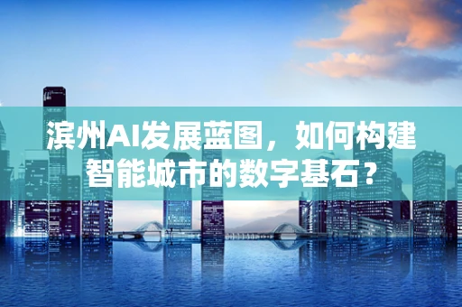 滨州AI发展蓝图，如何构建智能城市的数字基石？