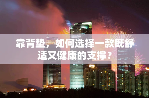 靠背垫，如何选择一款既舒适又健康的支撑？