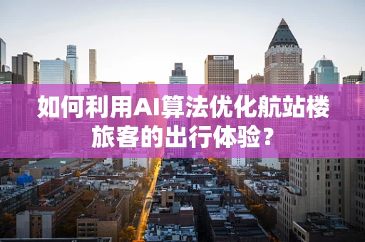 如何利用AI算法优化航站楼旅客的出行体验？