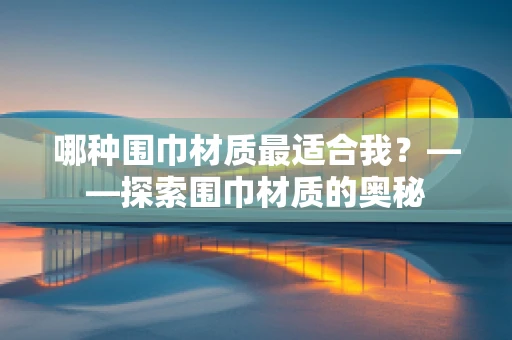 哪种围巾材质最适合我？——探索围巾材质的奥秘