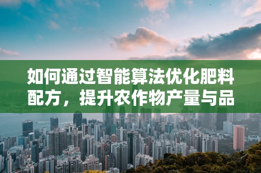 如何通过智能算法优化肥料配方，提升农作物产量与品质？