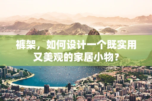 裤架，如何设计一个既实用又美观的家居小物？