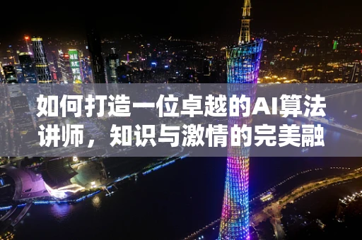 如何打造一位卓越的AI算法讲师，知识与激情的完美融合？