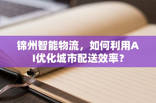 锦州智能物流，如何利用AI优化城市配送效率？