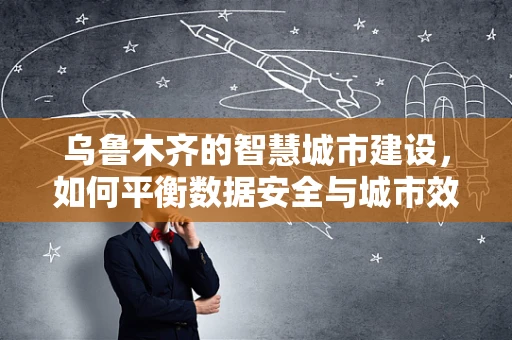 乌鲁木齐的智慧城市建设，如何平衡数据安全与城市效率？