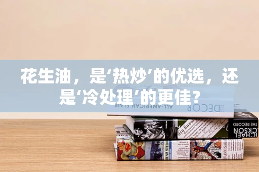 花生油，是‘热炒’的优选，还是‘冷处理’的更佳？
