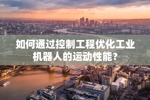 如何通过控制工程优化工业机器人的运动性能？