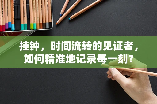 挂钟，时间流转的见证者，如何精准地记录每一刻？