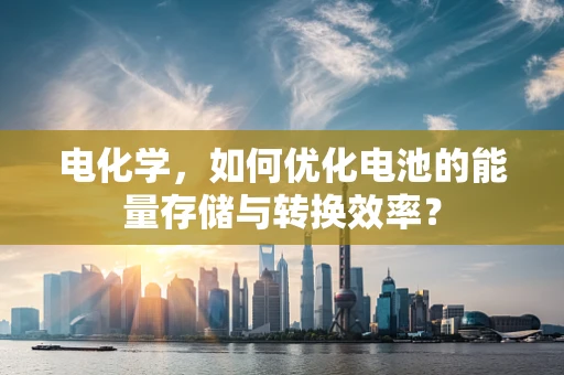 电化学，如何优化电池的能量存储与转换效率？