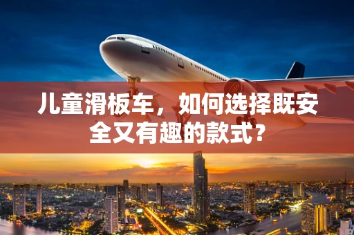 儿童滑板车，如何选择既安全又有趣的款式？