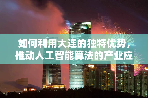 如何利用大连的独特优势，推动人工智能算法的产业应用？