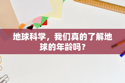 地球科学，我们真的了解地球的年龄吗？