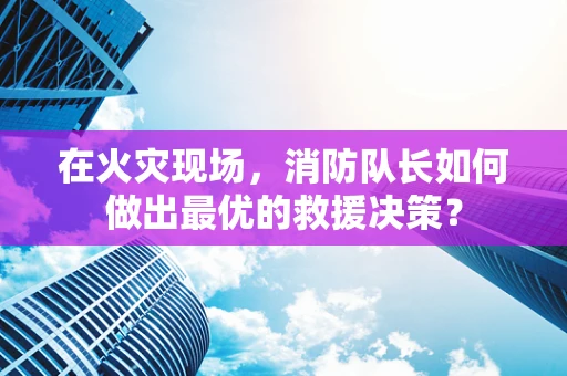 在火灾现场，消防队长如何做出最优的救援决策？