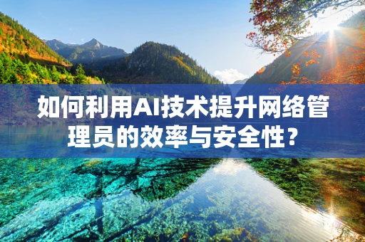 如何利用AI技术提升网络管理员的效率与安全性？