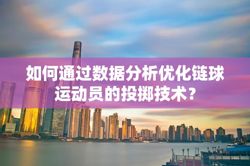 如何通过数据分析优化链球运动员的投掷技术？