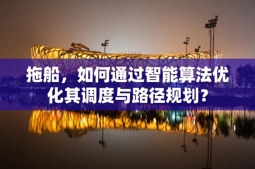 拖船，如何通过智能算法优化其调度与路径规划？