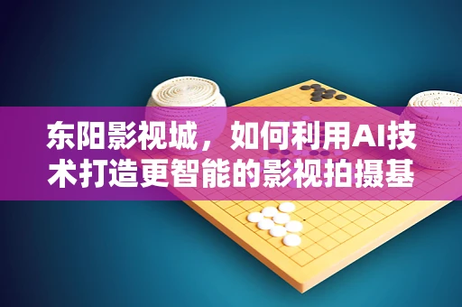 东阳影视城，如何利用AI技术打造更智能的影视拍摄基地？