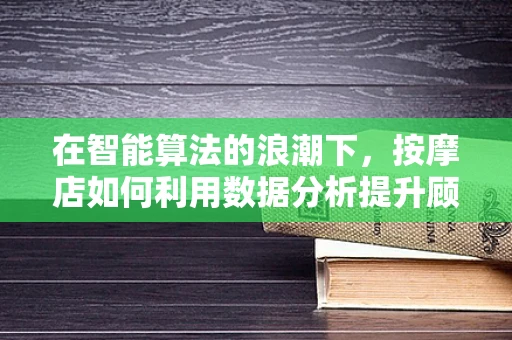 在智能算法的浪潮下，按摩店如何利用数据分析提升顾客体验？