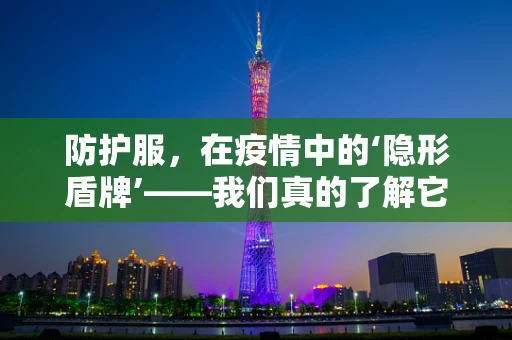防护服，在疫情中的‘隐形盾牌’——我们真的了解它的全部吗？