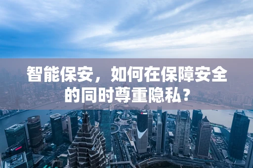 智能保安，如何在保障安全的同时尊重隐私？
