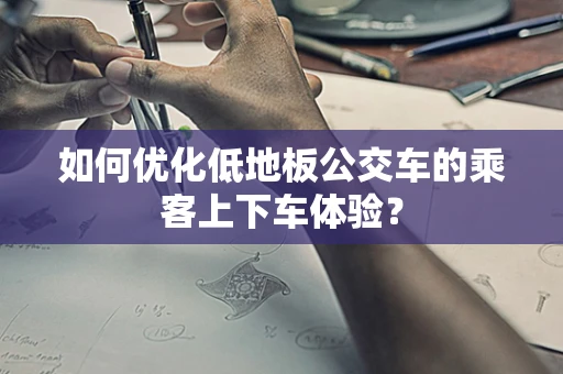 如何优化低地板公交车的乘客上下车体验？