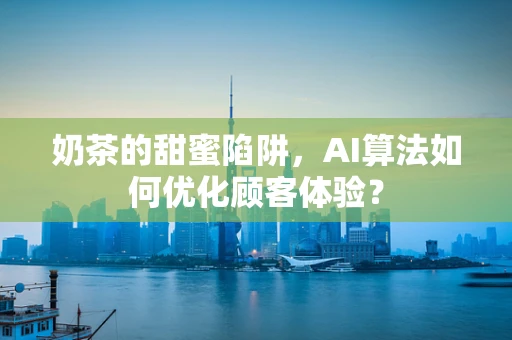 奶茶的甜蜜陷阱，AI算法如何优化顾客体验？