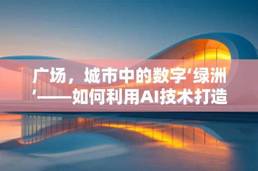 广场，城市中的数字‘绿洲’——如何利用AI技术打造智能广场？