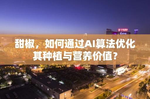 甜椒，如何通过AI算法优化其种植与营养价值？