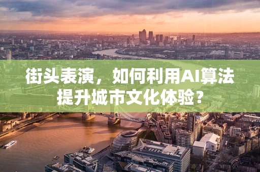 街头表演，如何利用AI算法提升城市文化体验？