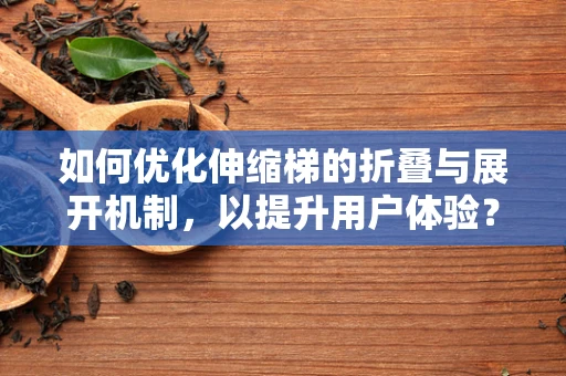 如何优化伸缩梯的折叠与展开机制，以提升用户体验？